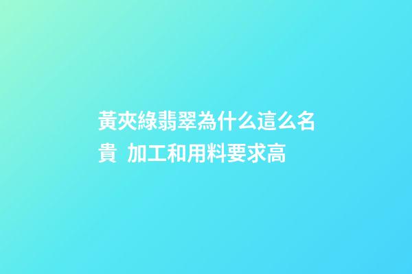黃夾綠翡翠為什么這么名貴  加工和用料要求高